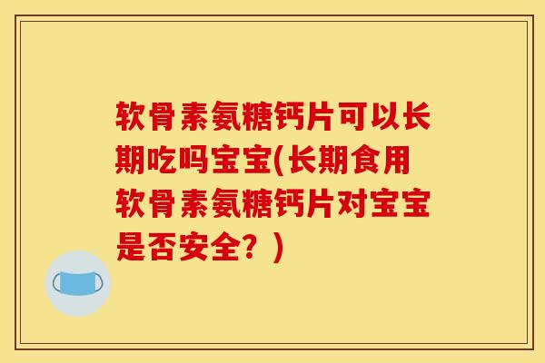 软骨素氨糖钙片可以长期吃吗宝宝(长期食用软骨素氨糖钙片对宝宝是否安全?) 软骨素氨糖钙片可以长期吃吗宝宝(长期食用软骨素氨糖钙片对宝宝是否安全?)
