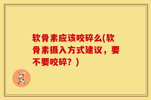 软骨素应该咬碎么(软骨素摄入方式建议,要不要咬碎?) 软骨素应该咬碎么(软骨素摄入方式建议,要不要咬碎?)