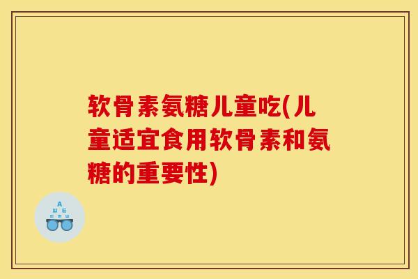软骨素氨糖儿童吃(儿童适宜食用软骨素和氨糖的重要性)