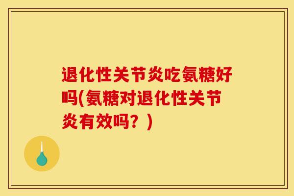 退化性吃氨糖好吗(氨糖对退化性有效吗?) 退化性吃氨糖好吗(氨糖对退化性有效吗?)
