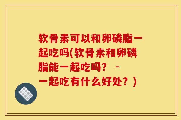 软骨素可以和卵磷脂一起吃吗(软骨素和卵磷脂能一起吃吗? - 一起吃有什么好处?) 软骨素可以和卵磷脂一起吃吗(软骨素和卵磷脂能一起吃吗? - 一起吃有什么好处?)
