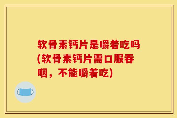 软骨素钙片是嚼着吃吗(软骨素钙片需口服吞咽,不能嚼着吃) 软骨素钙片是嚼着吃吗(软骨素钙片需口服吞咽,不能嚼着吃)