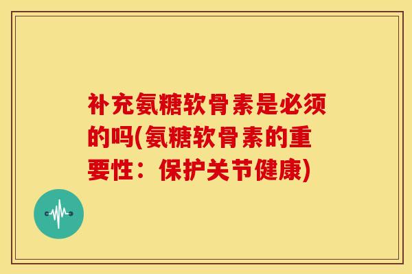 补充氨糖软骨素是必须的吗(氨糖软骨素的重要性：保护关节健康)