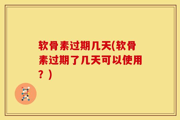 软骨素过期几天(软骨素过期了几天可以使用？)