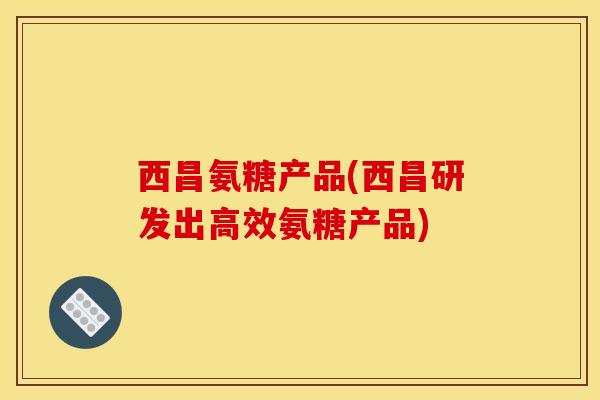 西昌氨糖产品(西昌研发出高效氨糖产品) 西昌氨糖产品(西昌研发出高效氨糖产品)