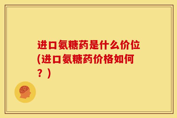 进口氨糖药是什么价位(进口氨糖药价格如何？)