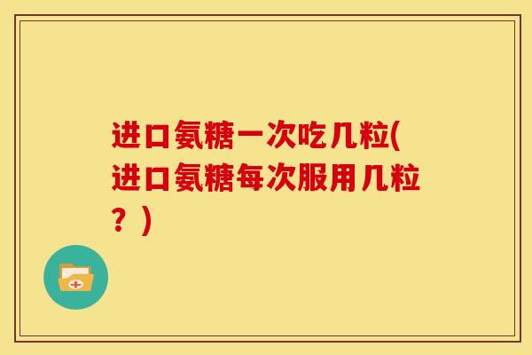 进口氨糖一次吃几粒(进口氨糖每次服用几粒?) 进口氨糖一次吃几粒(进口氨糖每次服用几粒?)