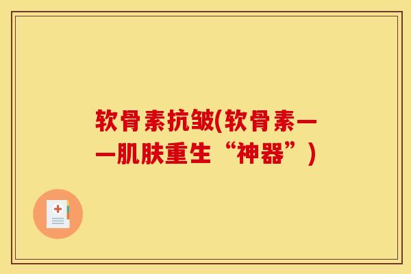 软骨素抗皱(软骨素——重生“神器”) 软骨素抗皱(软骨素——重生“神器”)