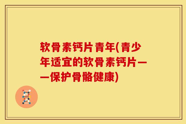 软骨素钙片青年(青少年适宜的软骨素钙片——保护骨骼健康) 软骨素钙片青年(青少年适宜的软骨素钙片——保护骨骼健康)