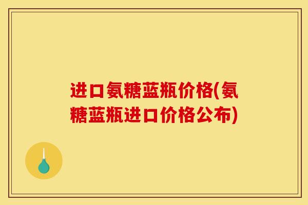 进口氨糖蓝瓶价格(氨糖蓝瓶进口价格公布)