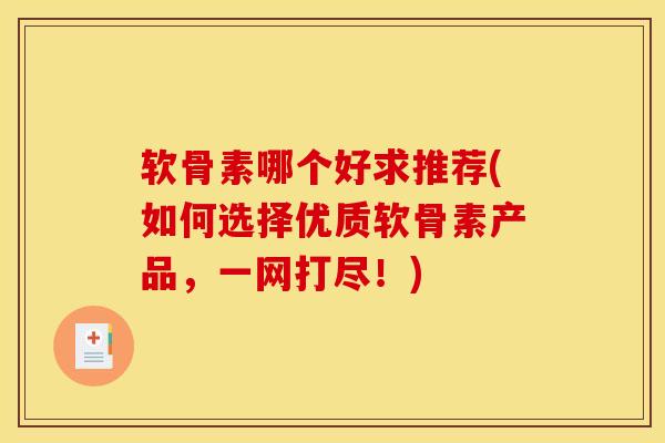 软骨素哪个好求推荐(如何选择优质软骨素产品，一网打尽！)