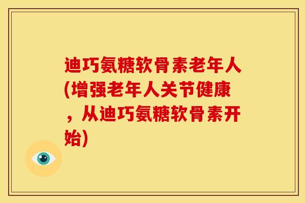 迪巧氨糖软骨素老年人(增强老年人关节健康,从迪巧氨糖软骨素开始) 迪巧氨糖软骨素老年人(增强老年人关节健康,从迪巧氨糖软骨素开始)