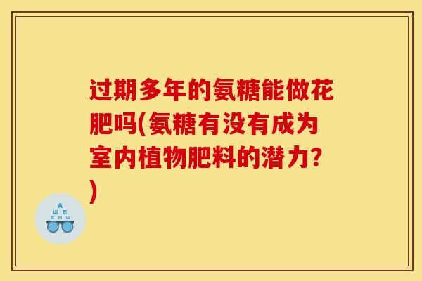过期多年的氨糖能做花肥吗(氨糖有没有成为室内植物肥料的潜力?) 过期多年的氨糖能做花肥吗(氨糖有没有成为室内植物肥料的潜力?)