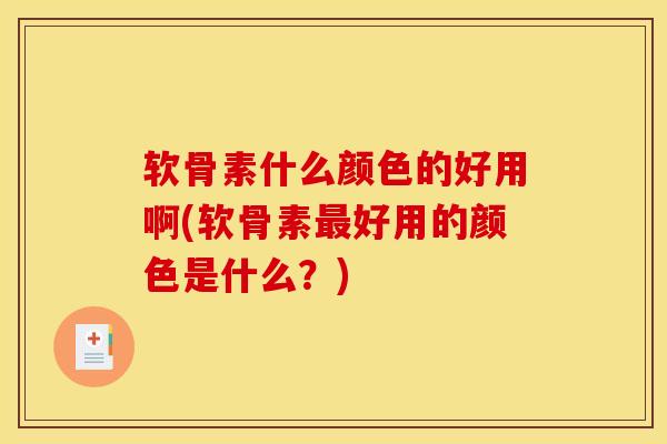 软骨素什么颜色的好用啊(软骨素好用的颜色是什么?) 软骨素什么颜色的好用啊(软骨素好用的颜色是什么?)