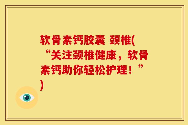 软骨素钙胶囊 颈椎(“关注颈椎健康,软骨素钙助你轻松护理!”) 软骨素钙胶囊 颈椎(“关注颈椎健康,软骨素钙助你轻松护理!”)