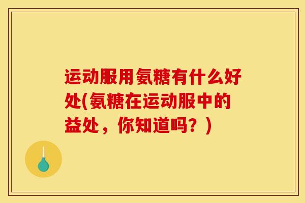 运动服用氨糖有什么好处(氨糖在运动服中的益处，你知道吗？)