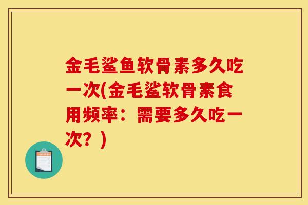 金毛鲨鱼软骨素多久吃一次(金毛鲨软骨素食用频率:需要多久吃一次?) 金毛鲨鱼软骨素多久吃一次(金毛鲨软骨素食用频率:需要多久吃一次?)
