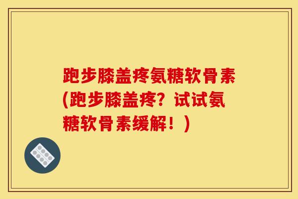 跑步膝盖疼氨糖软骨素(跑步膝盖疼?试试氨糖软骨素缓解!) 跑步膝盖疼氨糖软骨素(跑步膝盖疼?试试氨糖软骨素缓解!)