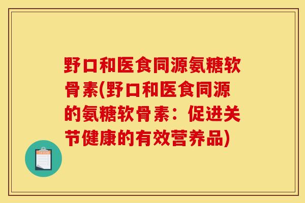 野口和医食同源氨糖软骨素(野口和医食同源的氨糖软骨素：促进关节健康的有效营养品)