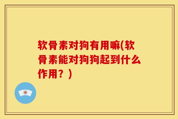 软骨素对狗有用嘛(软骨素能对狗狗起到什么作用？)