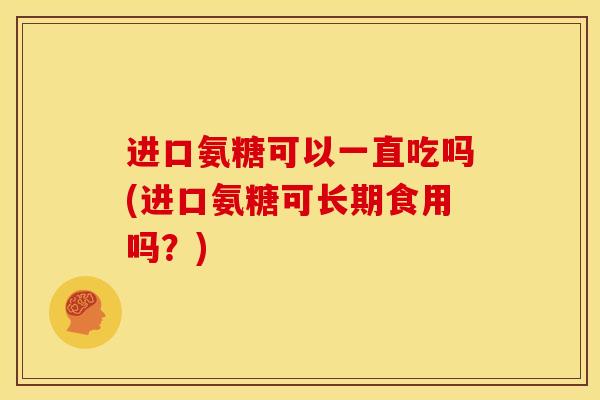 进口氨糖可以一直吃吗(进口氨糖可长期食用吗?) 进口氨糖可以一直吃吗(进口氨糖可长期食用吗?)