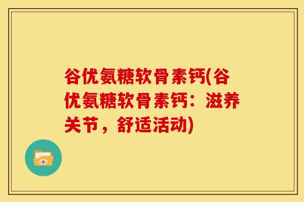 谷优氨糖软骨素钙(谷优氨糖软骨素钙:滋养关节,舒适活动) 谷优氨糖软骨素钙(谷优氨糖软骨素钙:滋养关节,舒适活动)