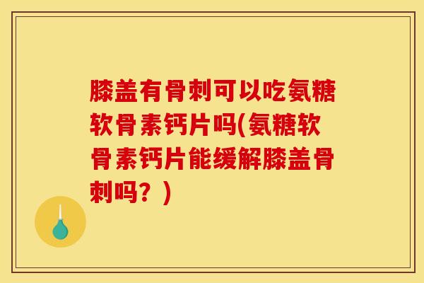 膝盖有可以吃氨糖软骨素钙片吗(氨糖软骨素钙片能缓解膝盖吗?) 膝盖有可以吃氨糖软骨素钙片吗(氨糖软骨素钙片能缓解膝盖吗?)