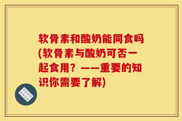 软骨素和酸奶能同食吗(软骨素与酸奶可否一起食用?——重要的知识你需要了解) 软骨素和酸奶能同食吗(软骨素与酸奶可否一起食用?——重要的知识你需要了解)