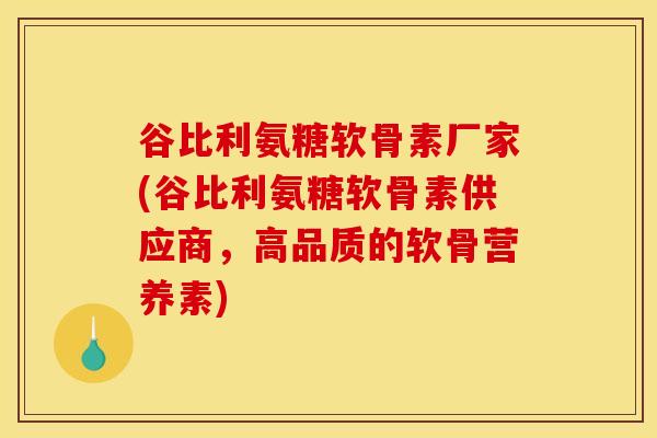 谷比利氨糖软骨素厂家(谷比利氨糖软骨素供应商,高品质的软骨营养素) 谷比利氨糖软骨素厂家(谷比利氨糖软骨素供应商,高品质的软骨营养素)