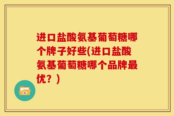 进口盐酸氨基葡萄糖哪个牌子好些(进口盐酸氨基葡萄糖哪个品牌优？)