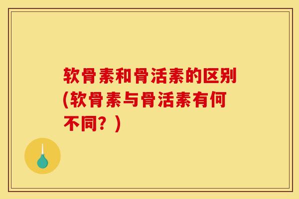 软骨素和骨活素的区别(软骨素与骨活素有何不同?) 软骨素和骨活素的区别(软骨素与骨活素有何不同?)