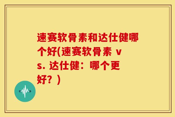 速赛软骨素和达仕健哪个好(速赛软骨素 vs. 达仕健:哪个更好?) 速赛软骨素和达仕健哪个好(速赛软骨素 vs. 达仕健:哪个更好?)