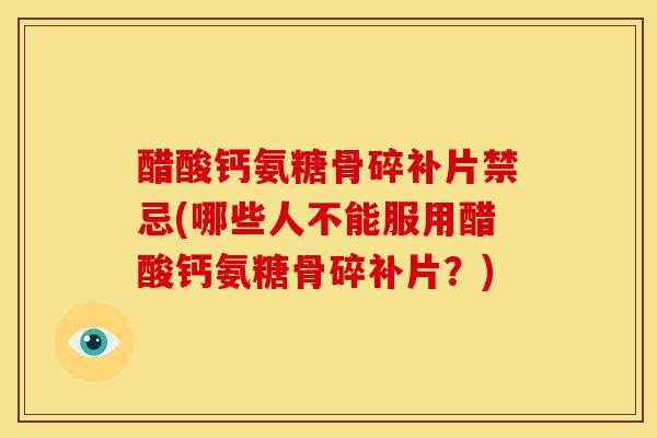 醋酸钙氨糖骨碎补片禁忌(哪些人不能服用醋酸钙氨糖骨碎补片？)