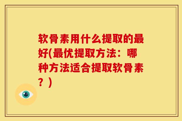 软骨素用什么提取的好(优提取方法:哪种方法适合提取软骨素?) 软骨素用什么提取的好(优提取方法:哪种方法适合提取软骨素?)