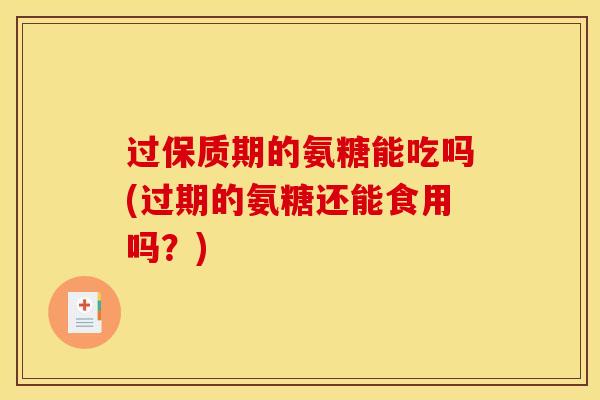 过保质期的氨糖能吃吗(过期的氨糖还能食用吗？)