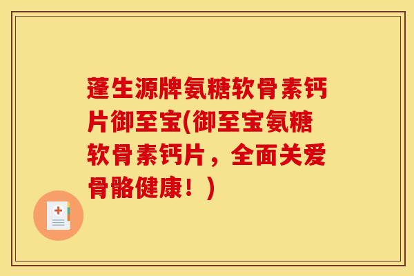 蓬生源牌氨糖软骨素钙片御至宝(御至宝氨糖软骨素钙片,全面关爱骨骼健康!) 蓬生源牌氨糖软骨素钙片御至宝(御至宝氨糖软骨素钙片,全面关爱骨骼健康!)