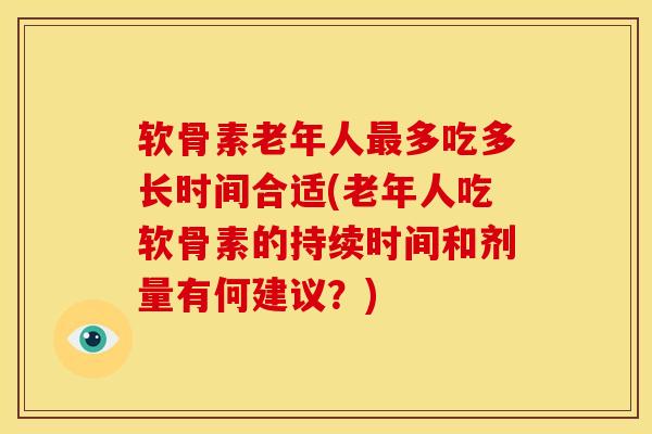 软骨素老年人多吃多长时间合适(老年人吃软骨素的持续时间和剂量有何建议？)