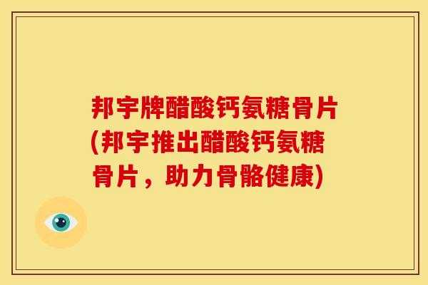 邦宇牌醋酸钙氨糖骨片(邦宇推出醋酸钙氨糖骨片,助力骨骼健康) 邦宇牌醋酸钙氨糖骨片(邦宇推出醋酸钙氨糖骨片,助力骨骼健康)