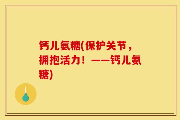 钙儿氨糖(保护关节，拥抱活力！——钙儿氨糖)