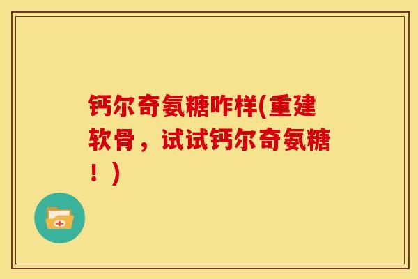 钙尔奇氨糖咋样(重建软骨,试试钙尔奇氨糖!) 钙尔奇氨糖咋样(重建软骨,试试钙尔奇氨糖!)