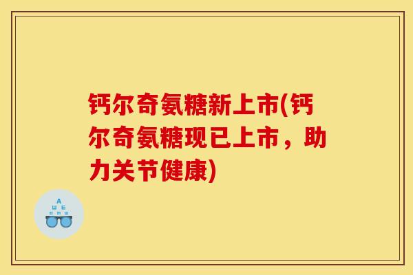 钙尔奇氨糖新上市(钙尔奇氨糖现已上市,助力关节健康) 钙尔奇氨糖新上市(钙尔奇氨糖现已上市,助力关节健康)