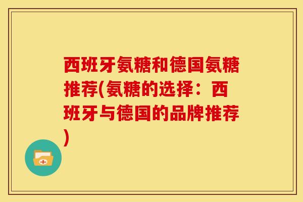 西班牙氨糖和德国氨糖推荐(氨糖的选择:西班牙与德国的品牌推荐) 西班牙氨糖和德国氨糖推荐(氨糖的选择:西班牙与德国的品牌推荐)