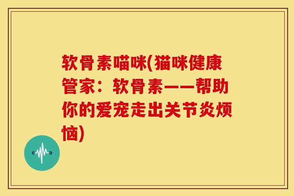 软骨素喵咪(猫咪健康管家:软骨素——帮助你的爱宠走出烦恼) 软骨素喵咪(猫咪健康管家:软骨素——帮助你的爱宠走出烦恼)