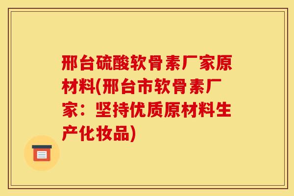 邢台硫酸软骨素厂家原材料(邢台市软骨素厂家:坚持优质原材料生产化妆品) 邢台硫酸软骨素厂家原材料(邢台市软骨素厂家:坚持优质原材料生产化妆品)