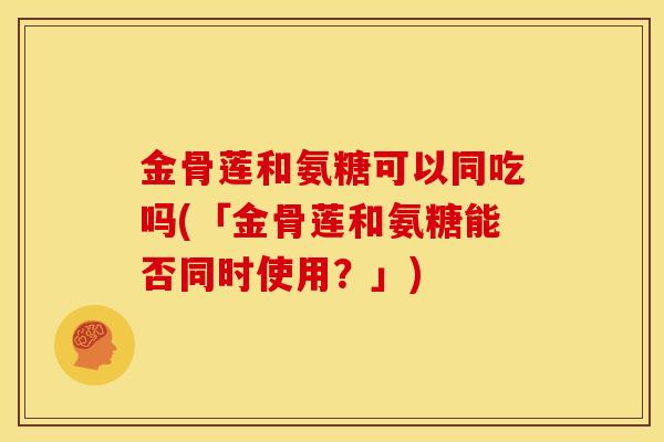金骨莲和氨糖可以同吃吗(「金骨莲和氨糖能否同时使用?」) 金骨莲和氨糖可以同吃吗(「金骨莲和氨糖能否同时使用?」)