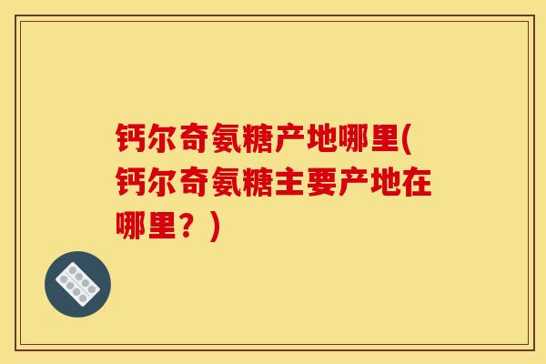 钙尔奇氨糖产地哪里(钙尔奇氨糖主要产地在哪里？)