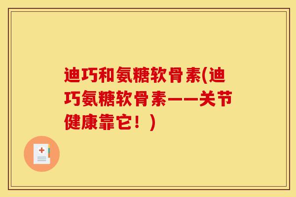 迪巧和氨糖软骨素(迪巧氨糖软骨素——关节健康靠它！)