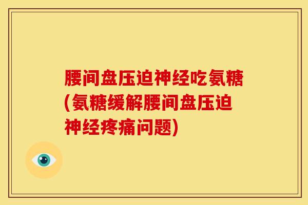 腰间盘压迫吃氨糖(氨糖缓解腰间盘压迫问题) 腰间盘压迫吃氨糖(氨糖缓解腰间盘压迫问题)