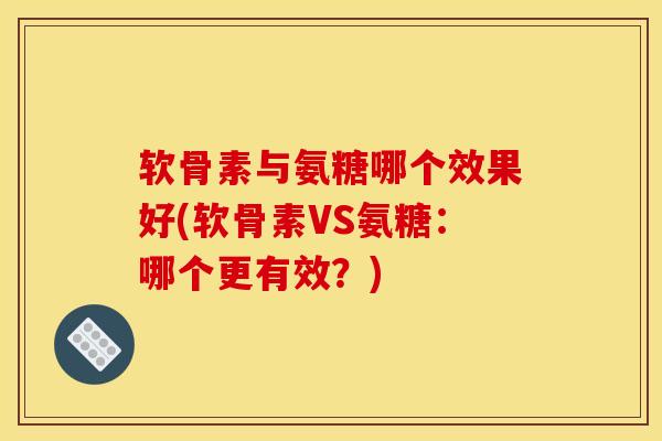 软骨素与氨糖哪个效果好(软骨素VS氨糖：哪个更有效？)