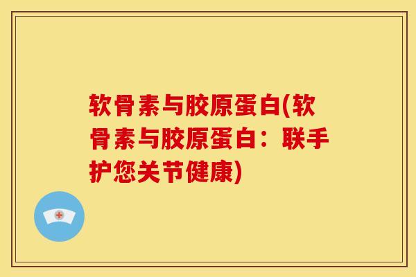 软骨素与胶原蛋白(软骨素与胶原蛋白:联手护您关节健康) 软骨素与胶原蛋白(软骨素与胶原蛋白:联手护您关节健康)